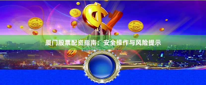 厦门股票配资指南：安全操作与风险提示