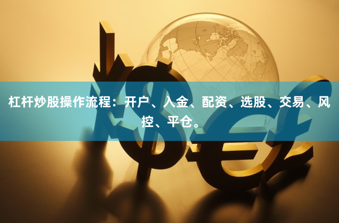杠杆炒股操作流程:开户、入金、配资、选股、交易、风控、平仓。