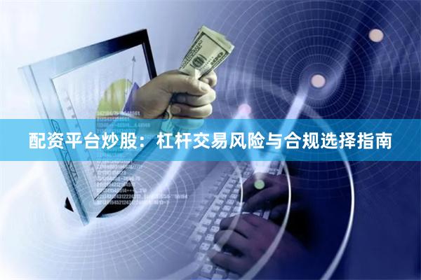 配资平台炒股：杠杆交易风险与合规选择指南