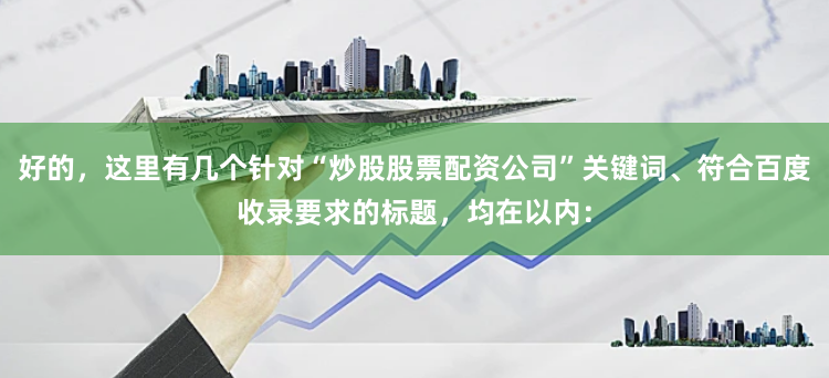 好的，这里有几个针对“炒股股票配资公司”关键词、符合百度收录要求的标题，均在以内：