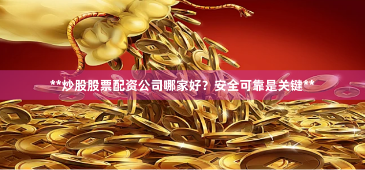 **炒股股票配资公司哪家好?安全可靠是关键**