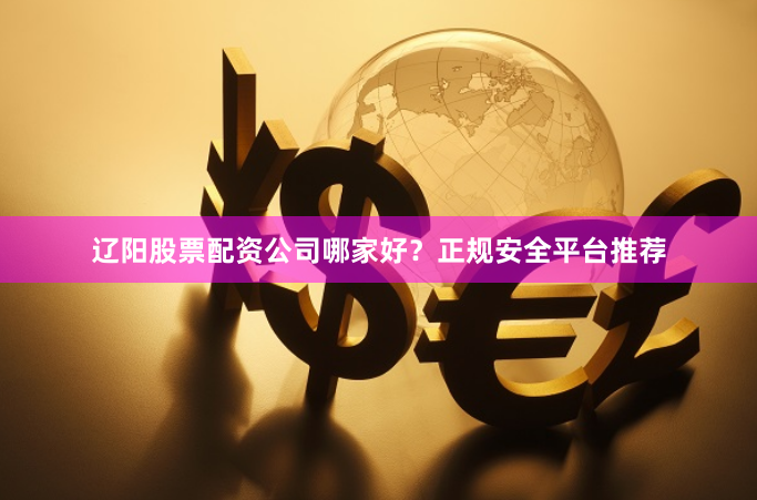 辽阳股票配资公司哪家好？正规安全平台推荐