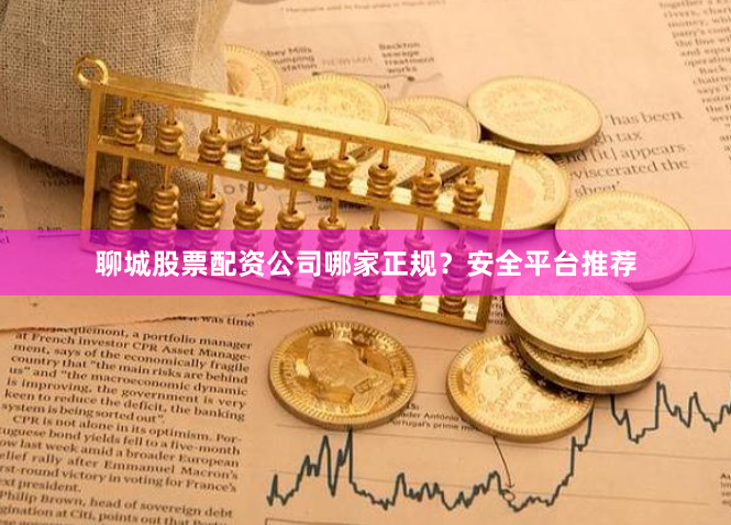 聊城股票配资公司哪家正规？安全平台推荐