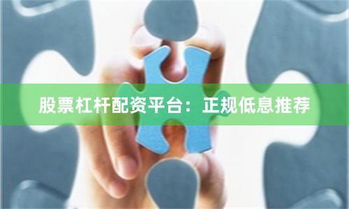 股票杠杆配资平台:正规低息推荐