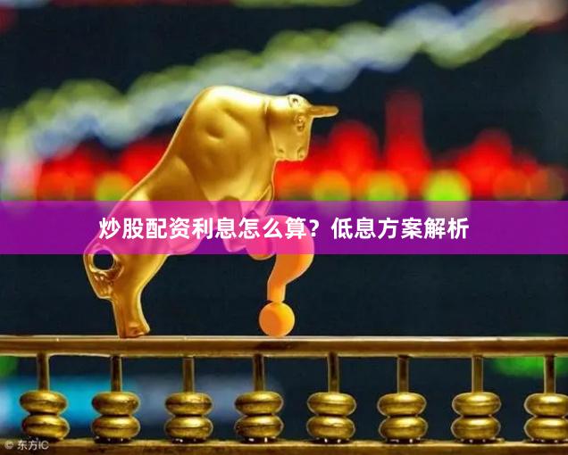 炒股配资利息怎么算？低息方案解析