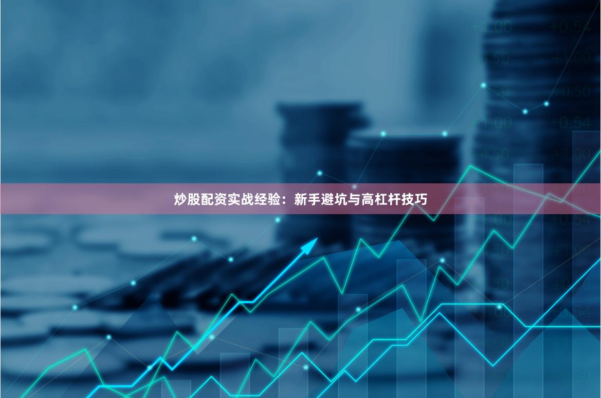 炒股配资实战经验:新手避坑与高杠杆技巧