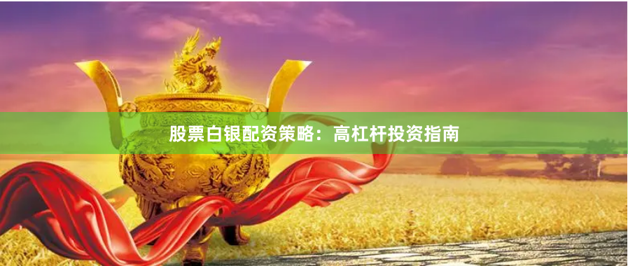 股票白银配资策略：高杠杆投资指南