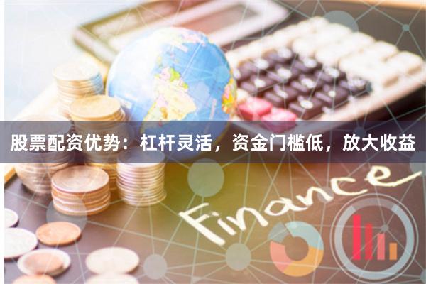 股票配资优势:杠杆灵活,资金门槛低,放大收益