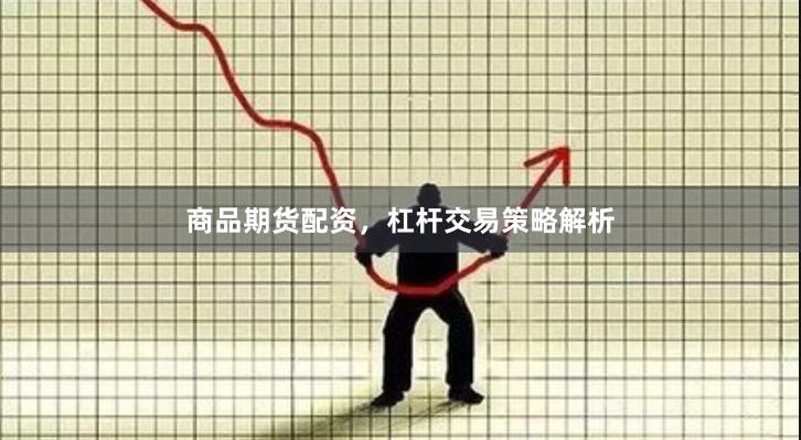商品期货配资，杠杆交易策略解析