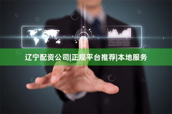 辽宁配资公司|正规平台推荐|本地服务