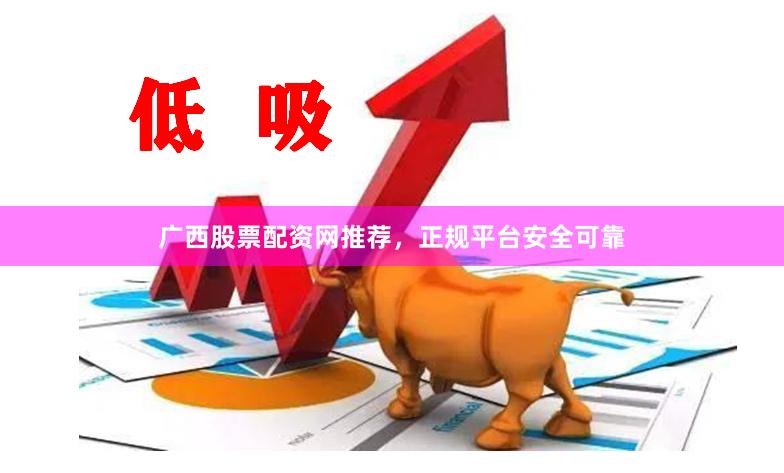 广西股票配资网推荐，正规平台安全可靠