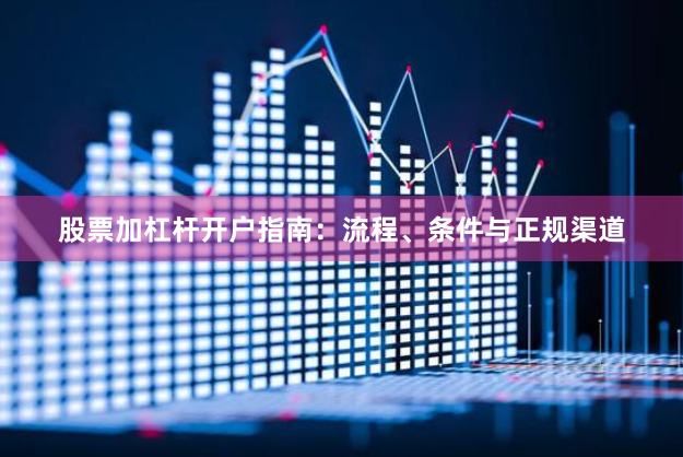 股票加杠杆开户指南：流程、条件与正规渠道