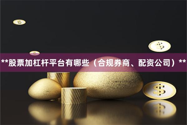 **股票加杠杆平台有哪些（合规券商、配资公司）**