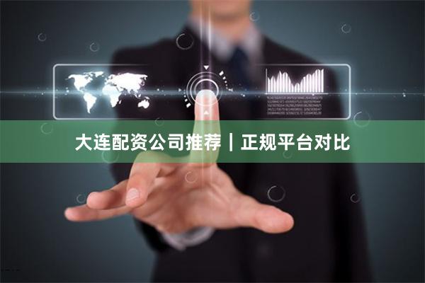 大连配资公司推荐｜正规平台对比