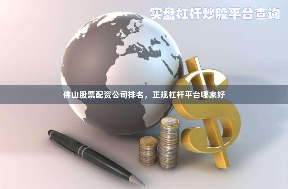 佛山股票配资公司排名,正规杠杆平台哪家好