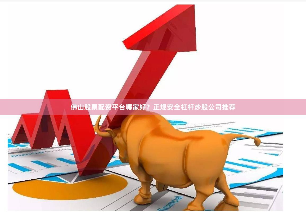 佛山股票配资平台哪家好？正规安全杠杆炒股公司推荐