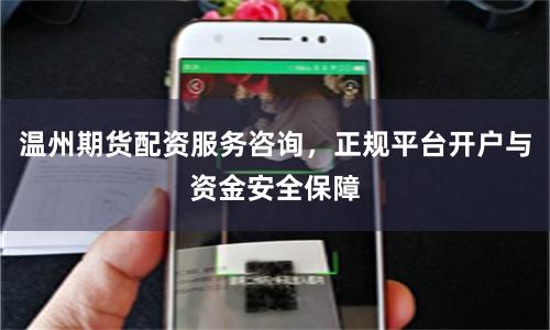温州期货配资服务咨询，正规平台开户与资金安全保障