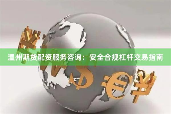 温州期货配资服务咨询：安全合规杠杆交易指南