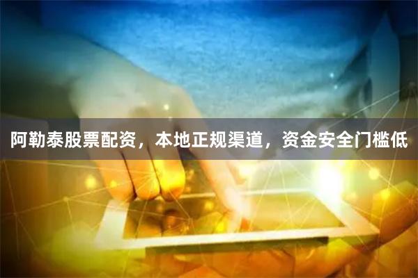 阿勒泰股票配资，本地正规渠道，资金安全门槛低