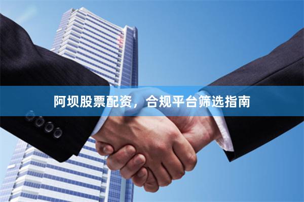 阿坝股票配资，合规平台筛选指南