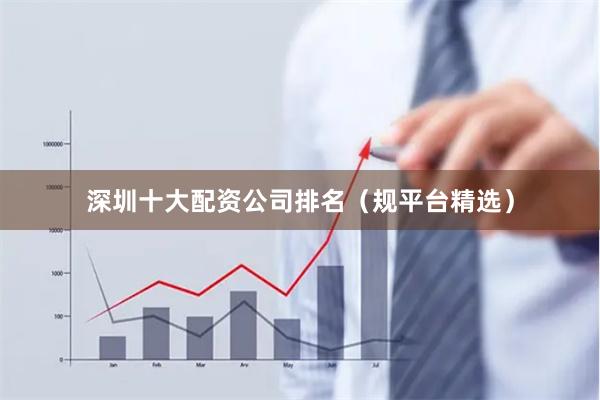 深圳十大配资公司排名（规平台精选）