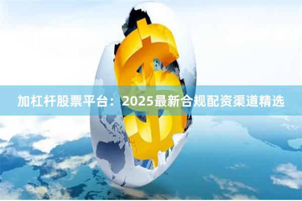 加杠杆股票平台：2025最新合规配资渠道精选