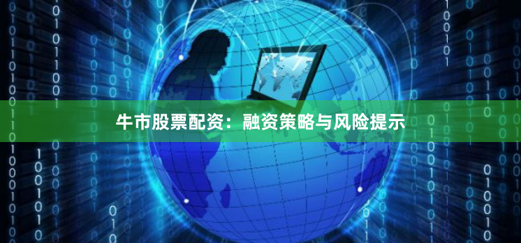 牛市股票配资：融资策略与风险提示