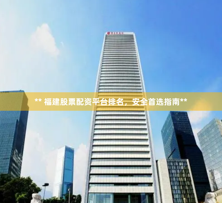 ** 福建股票配资平台排名，安全首选指南**