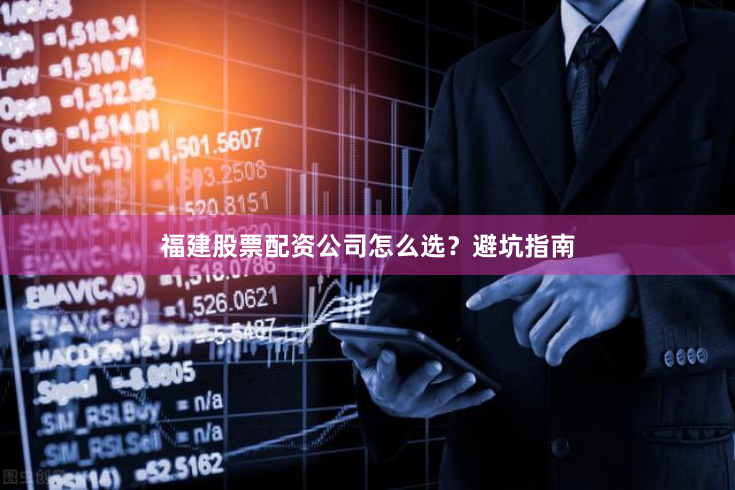 福建股票配资公司怎么选？避坑指南