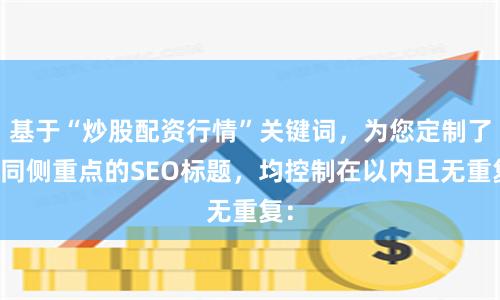 基于“炒股配资行情”关键词，为您定制了不同侧重点的SEO标题，均控制在以内且无重复：