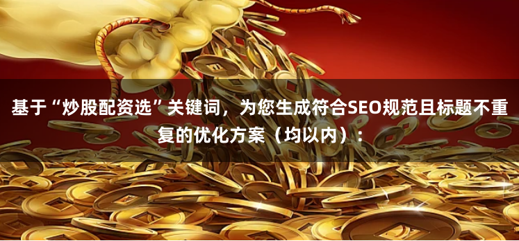 基于“炒股配资选”关键词，为您生成符合SEO规范且标题不重复的优化方案（均以内）：