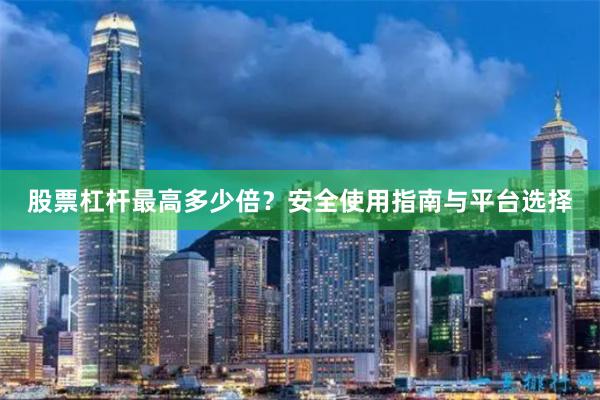 股票杠杆最高多少倍？安全使用指南与平台选择