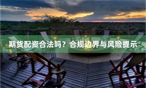 期货配资合法吗？合规边界与风险提示