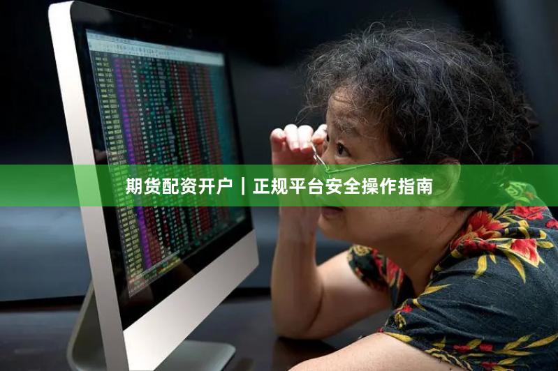 期货配资开户｜正规平台安全操作指南
