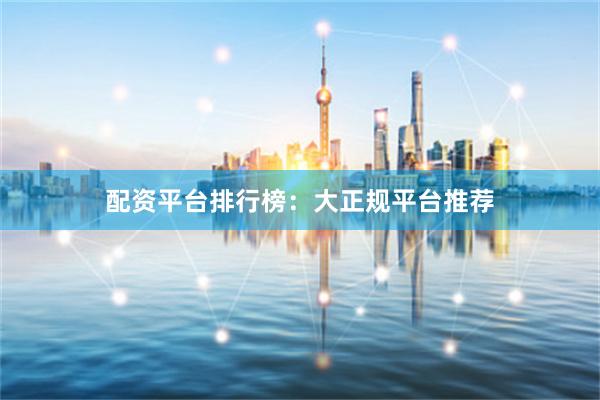 配资平台排行榜：大正规平台推荐